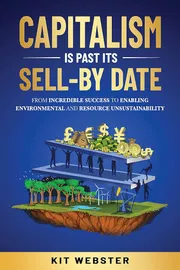 Capitalism Is Past Its Sell-By Date: From Incredible Success To Enabling Environmental and Resource Unsustainability Book by Kit Webster_img_0