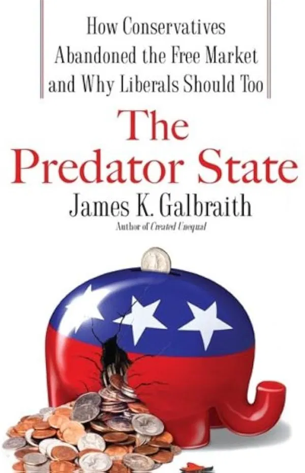 The Predator State: How Conservatives Abandoned the Free Market and Why Liberals Should Too Book by Economist James K. Galbraith