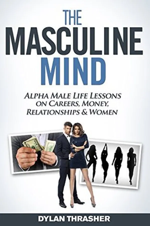 The Masculine Mind: Alpha Male Life Lessons on Careers, Money, Relationships & Women Book by Dylan Thrasher