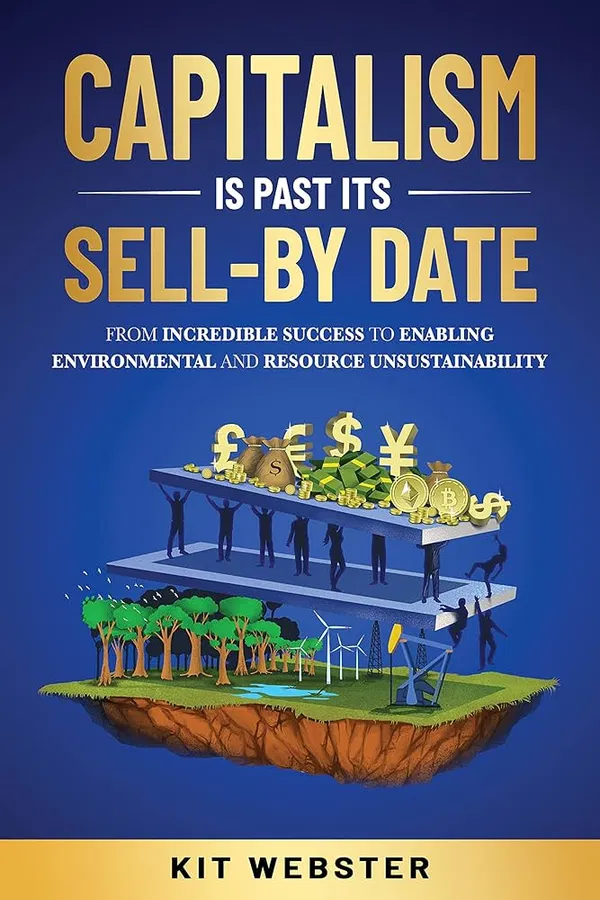Capitalism Is Past Its Sell-By Date: From Incredible Success To Enabling Environmental and Resource Unsustainability Book by Kit Webster