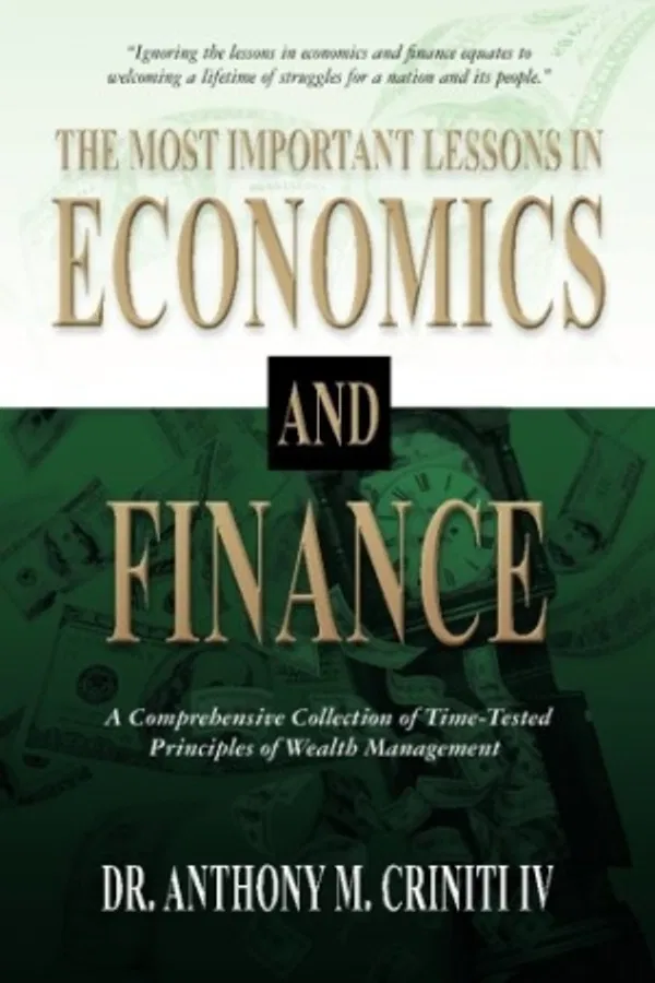 The Most Important Lessons in Economics and Finance: A Comprehensive Collection of Time-Tested Principles of Wealth Management Book by Dr. Anthony M. Criniti IV