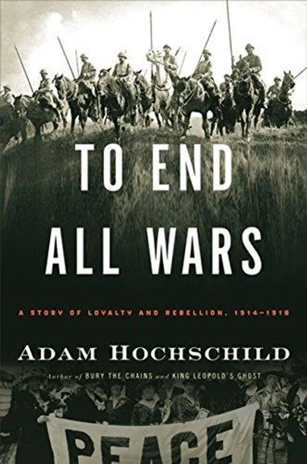 To End All Wars: A Story of Loyalty and Rebellion, 1914-1918 Book by Adam Hochschild