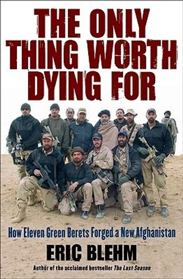 The Only Thing Worth Dying For: How Eleven Green Berets Fought for a New Afghanistan Book by Eric Blehm