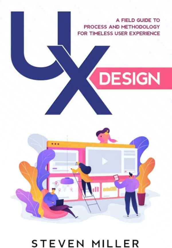 UX Design: A Field Guide To Process And Methodology For Timeless User Experience by Steven Miller