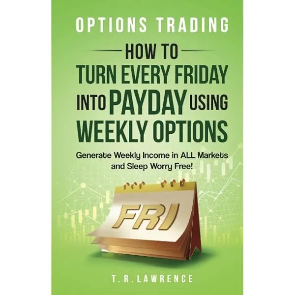 Options Trading by T.R. Lawrence: How to Turn Every Friday into Payday Using Weekly Options! Generate Weekly Income in ALL Markets and Sleep Worry-Free