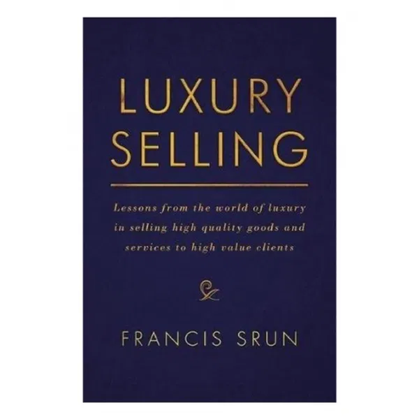 Luxury Selling: Lessons from the World of Luxury in Selling High-Quality Goods and Services to High-Value Clients by Francis Srun