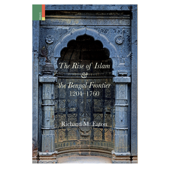 The Rise of Islam and the Bengal Frontier, 1204–1760 by Richard M. Eaton